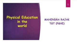 Physical Education
in the
world
MAHENDRA RAJAK
TGT (P&HE)
1
 