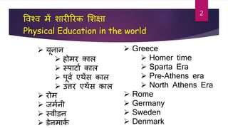 विश्ि में शारीररक शशक्षा
Physical Education in the world
 यूनान
 होमर काल
 स्पार्ाा काल
 पूिा एथेंस काल
 उत्तर एथेंस काल
 रोम
 जमानी
 स्िीडन
 डेनमाका
 Greece
 Homer time
 Sparta Era
 Pre-Athens era
 North Athens Era
 Rome
 Germany
 Sweden
 Denmark
2
 