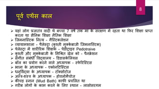 पूिा एथेंस काल
 यहाां लोग प्रजातांत्र िादी थे बच्चा 7 ििा तक माां के सांरक्षर् में रहता था फफर शशक्षा प्राप्त
करता था सतनक शशक्षा नततक शशक्षा
 जजमनाजस्र्क तनत्य – गजस्र्कलेशन
 व्यायामशाला - पलेस्रा (कु श्ती मुक्के बाजी जजमनाजस्र्क)
 पेलेस्रा में शारीररक शशक्षक - पेडोराइि Pedotraive
 कु श्ती और मुक्के बाजी के शमश्रश्रत खेल को – पनक्रे शन
 सांगीत सांबांधी विद्यालय - डडडासके शलयस
 बॉल का प्रयोग करने िाले अध्यापक – स्फे ररजस्र्स
 भाला के अध्यापक – एकोनटर्जस्र्स
 धनुविाद्या के अध्यापक – र्ॉक्सोर्ोज
 अस्त्र-शस्त्र के अध्यापक – होिलोमचोज
 कीचड स्नान (Mud Bath) काफी प्रचशलत था
 गरीब लोगों के काम करने के शलए स्थान - लासोसरगम
8
 