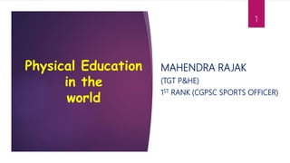 Physical Education
in the
world
MAHENDRA RAJAK
(TGT P&HE)
1ST RANK (CGPSC SPORTS OFFICER)
1
 
