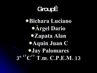 Group… Bichara Luciano Àrgel Dario Zapata Alan Aquin Juan C Jay Palomares 3º ‘’C’’ T.m. C.P.E.M. 13
