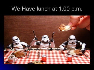 We Have lunch at 1.00 p.m.