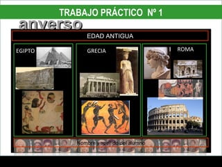 TRABAJO PRÁCTICO Nº 1
anverso
                EDAD ANTIGUA

EGIPTO          GRECIA                     ROMA




            Nombre y apellido del alumno
 