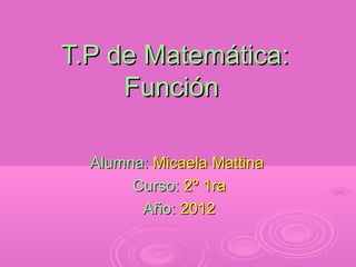T.P de Matemática:
     Función

  Alumna: Micaela Mattina
       Curso: 2º 1ra
        Año: 2012
 