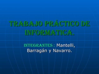 TRABAJO PRÁCTICO DE INFORMATICA. INTEGRANTES :  Mantelli, Barragán y Navarro. 