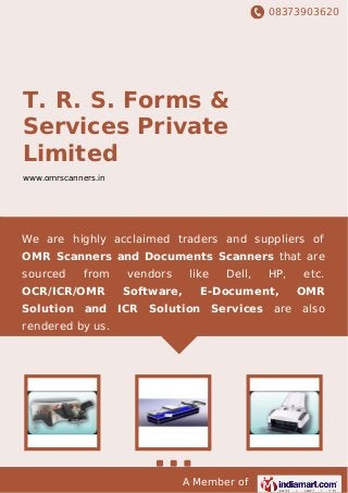 08373903620
A Member of
T. R. S. Forms &
Services Private
Limited
www.omrscanners.in
We are highly acclaimed traders and suppliers of
OMR Scanners and Documents Scanners that are
sourced from vendors like Dell, HP, etc.
OCR/ICR/OMR Software, E-Document, OMR
Solution and ICR Solution Services are also
rendered by us.
 