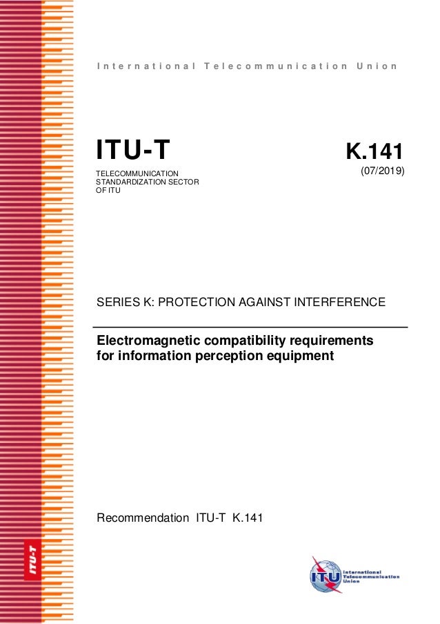 I n t e r n a t i o n a l T e l e c o m m u n i c a t i o n U n i o n
ITU-T K.141
TELECOMMUNICATION
STANDARDIZATION SECTOR
OF ITU
(07/2019)
SERIES K: PROTECTION AGAINST INTERFERENCE
Electromagnetic compatibility requirements
for information perception equipment
Recommendation ITU-T K.141
 