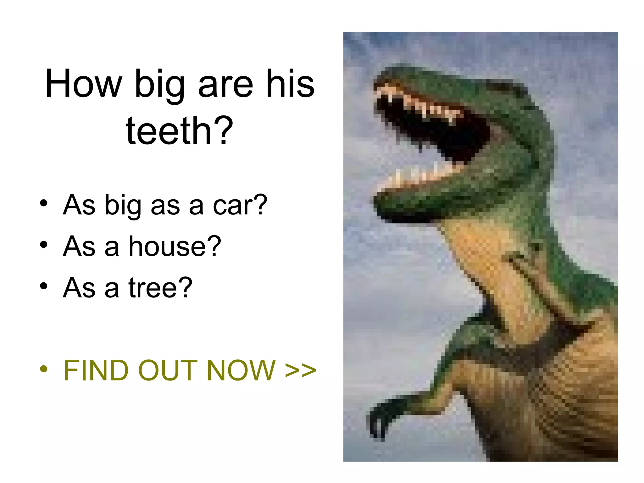 How big are his teeth? As big as a car? As a house? As a tree?  FIND OUT NOW >>  