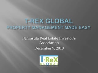 T-ReX Global Property Management Made Easy Peninsula Real Estate Investor’s Association December 9, 2010 