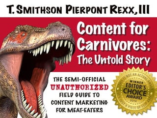 Content for
Carnivores:
The Untold Story
THE SEMI-OFFICIAL
UNAUTHORIZED
FIELD GUIDE TO
CONTENT MARKETING
FOR MEAT-EATERS
T.Smithson Pierpont Rexx,III
 