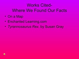 Works Cited-
Where We Found Our Facts
• On a Map
• Enchanted Learning.com
• Tyrannosaurus Rex. by Susan Gray