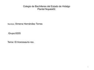 Colegio de Bachilleres del Estado de Hidalgo Plantel Nopala02. Nombre: Ximena Hernández Torres Grupo:6205 Tema:El tiranosaurio rex. 1 
