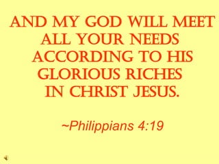And my God will meet  all your needs  according to his glorious riches  in Christ Jesus. ~Philippians 4:19 