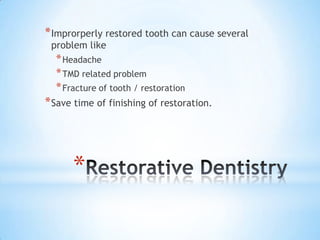 * Improrperly restored tooth can cause several
problem like

* Headache
* TMD related problem
* Fracture of tooth / restoration

* Save time of finishing of restoration.

*

 