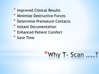 * Improved Clinical Results
* Minimize Destructive Forces
* Determine Premature Contacts
* Instant Documentation
* Enhanced Patient Comfort
* Save Time

*

 