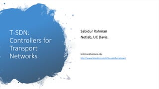 T-SDN:
Controllers for
Transport
Networks
Sabidur Rahman
Netlab, UC Davis.
krahman@ucdavis.edu
http://www.linkedin.com/in/kmsabidurrahman/
 