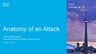© 2016 Cisco and/or its affiliates. All rights reserved. 1
Cisco
Connect
Anatomy of an Attack
Chris Parker-James
Consulting Systems Engineer, Cloud Security
October 12th, 2017
 