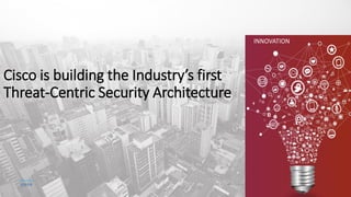 Cisco is building the Industry’s first
Threat-Centric Security Architecture
INNOVATION
 
