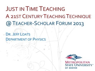 JUST IN TIME TEACHING
A 21ST CENTURY TEACHING TECHNIQUE
NameEACHER-SCHOLAR FORUM 2013
@T
School
Department
DR. JEFF LOATS
DEPARTMENT OF PHYSICS
 