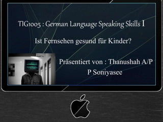 TIG1005 : German Language Speaking Skills I
Ist Fernsehen gesund für Kinder?
Präsentiert von : Thanushah A/P
P Soniyasee
 