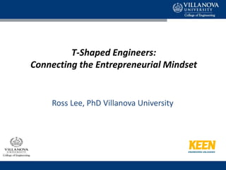 T-Shaped Engineers:
Connecting the Entrepreneurial Mindset
Ross Lee, PhD Villanova University
 