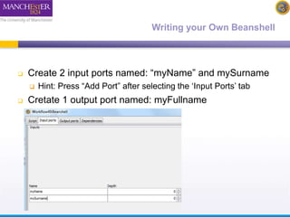 Writing your Own Beanshell 
 Create 2 input ports named: “myName” and mySurname 
 Hint: Press “Add Port” after selecting the ‘Input Ports’ tab 
 Cretate 1 output port named: myFullname 
 