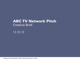 1.
Monday, December 10, 2012
ABC TV Network Pitch
Creative Brief
12.10.12
Maethus Chaivichitmalakul (T-Shirt). Monday, December 10, 2012
 