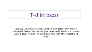 T-shirt bazar
Exclusive T-shirt here available , in the T-shirt bazar T-shirt are very
cheap and flexible , any one can get its very easily, all over the country
we sale its ,all types of T-shirt we make here with different color and
design
 