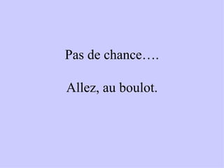 Pas de chance…. Allez, au boulot. 