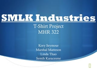 
SMLK Industries
T-Shirt Project
MHR 322
Kory Seymour
Marshal Matteson
Linda Thao
Semih Karacesme
 
