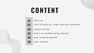 CONTENT
01
02
03
04
05
06
ABOUT US
TYPES OF REGULAR T-SHIRT PRINTING TECHNIQUES
SCREEN PRINTING
DIRECT-TO-GARMENT (DTG) PRINTING
HEAT TRANSFER PRINTING
VINYL PRINTING
 