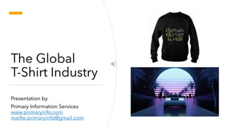 The Global
T-Shirt Industry
Presentation by
Primary Information Services
www.primaryinfo.com
mailto:primaryinfo@gmail.com
 