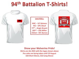 Unit POCs:

              HHC – 1LT Balvanz
               FSC – SPC Diouf
             77th – Angie Bryant
              103rd – 1SG Miller
             232nd – SFC Barnes




    Show your Wolverine Pride!
Shirts are ALL RED with the logos shown above
   Pre-sales are being taken until 19 August
       $10 Short Sleeve, $12 Long Sleeve
 