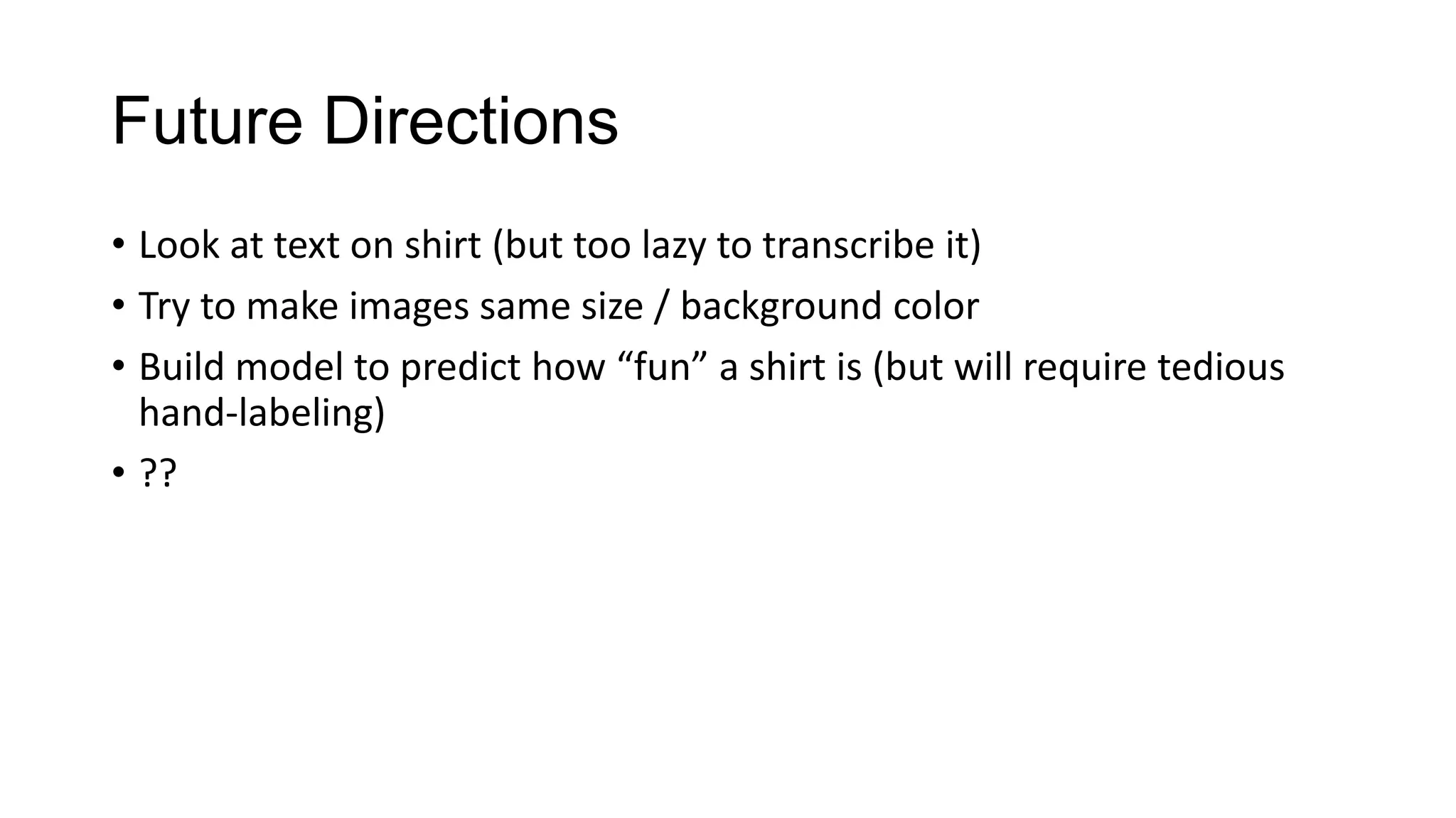 Future Directions
• Look at text on shirt (but too lazy to transcribe it)
• Try to make images same size / background color
• Build model to predict how “fun” a shirt is (but will require tedious
hand-labeling)
• ??

 