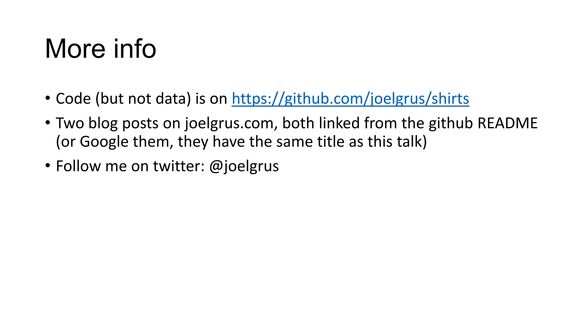 More info
• Code (but not data) is on https://github.com/joelgrus/shirts
• Two blog posts on joelgrus.com, both linked from the github README
(or Google them, they have the same title as this talk)
• Follow me on twitter: @joelgrus

 