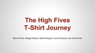 The High Fives
T-Shirt Journey
Bianca Ricker, Maggie Sullivan, Marta Wangard, Lauren Richards, and Julia Schmitt
 