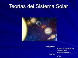 Teorías del Sistema Solar   Integrantes:  Catalina Valdebenito Scarlet Ruz Camila Carrasco Curso: 8º B 