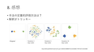 8. 感想
• ⼿法の定量的評価⽅法は？
• 解釈がトリッキー
https://distill.pub/2016/misread-tsne/?_ga=2.135835192.888864733.1531353600-1779571267.1531353600
 
