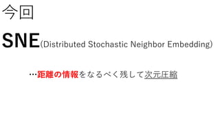 …距離の情報をなるべく残して次元圧縮
今回
SNE(Distributed Stochastic Neighbor Embedding)
 