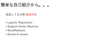 簡単な自己紹介から。。。
勉強してる分野:機械学習
• Logistic Regression
• Support Vector Machine
• NuralNetwork
• Kernel K-means
 