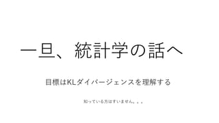 一旦、統計学の話へ
目標はKLダイバージェンスを理解する
知っている方はすいません。。。
 
