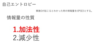 自己エントロピー
事象Eが起こるとわかった時の情報量をI(P(E))とする。
1.加法性
2.減少性
情報量の性質
 