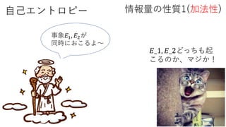 自己エントロピー 情報量の性質1(加法性)
事象𝐸1, 𝐸2が
同時におこるよ～
𝐸_1, 𝐸_2どっちも起
こるのか、マジか！
 