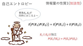 自己エントロピー 情報量の性質1(加法性)
事象𝐸1, 𝐸2が
同時におこるよ～
𝑰 𝑷 𝑬 𝟏)𝑷(𝑬 𝟐 = 𝑰 𝑷 𝑬 𝟏 + 𝑰(𝑷 𝑬 𝟐 )
𝑃 𝐸1⋂𝐸2 = 𝑃 𝐸1 𝑃 𝐸2
𝐸1と𝐸2は独立
 