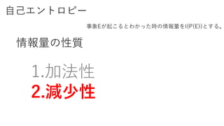 自己エントロピー
事象Eが起こるとわかった時の情報量をI(P(E))とする。
1.加法性
2.減少性
情報量の性質
 