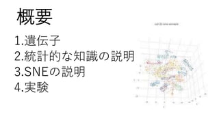概要
1.遺伝子
2.統計的な知識の説明
3.SNEの説明
4.実験
 