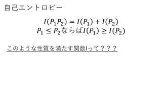 自己エントロピー
𝐼 𝑃1 𝑃2 = 𝐼 𝑃1 + 𝐼 𝑃2
𝑃1 ≤ 𝑃2ならば𝐼 𝑃1 ≥ 𝐼(𝑃2)
このような性質を満たす関数Iって？？？
 