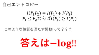 自己エントロピー
𝐼 𝑃1 𝑃2 = 𝐼 𝑃1 + 𝐼 𝑃2
𝑃1 ≤ 𝑃2ならば𝐼 𝑃1 ≥ 𝐼(𝑃2)
このような性質を満たす関数Iって？？？
答えは−𝐥𝐨𝐠‼
 
