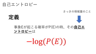 自己エントロピー
定義
事象Eが起こる確率がP(E)の時、その自己エ
ントロピーは
−log(𝑃 𝐸 )
さっきの情報量のこと
 