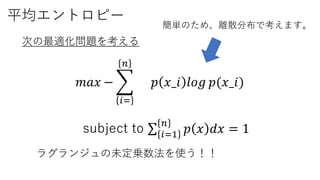 平均エントロピー
𝑚𝑎𝑥 −
𝑖=
𝑛
𝑝 𝑥_𝑖 𝑙𝑜𝑔 𝑝(𝑥_𝑖)
ラグランジュの未定乗数法を使う！！
次の最適化問題を考える
subject to 𝑖=1
𝑛
𝑝 𝑥 𝑑𝑥 = 1
簡単のため、離散分布で考えます。
 